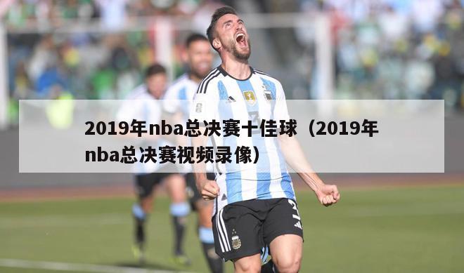 2019年nba总决赛十佳球（2019年nba总决赛视频录像）-第1张图片-