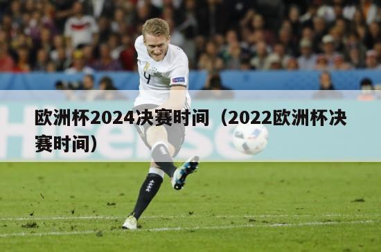 欧洲杯2024决赛时间（2022欧洲杯决赛时间）-第1张图片-